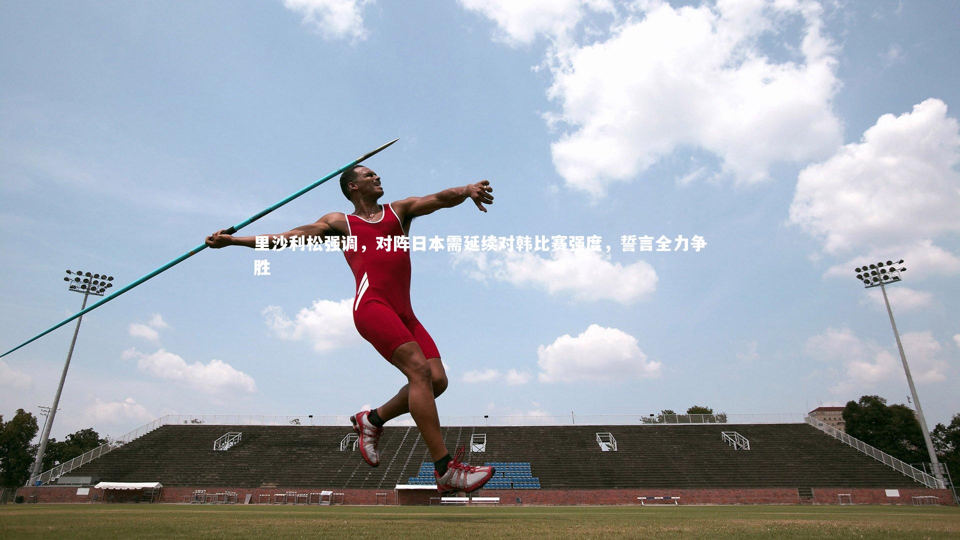 里沙利松强调，对阵日本需延续对韩比赛强度，誓言全力争胜