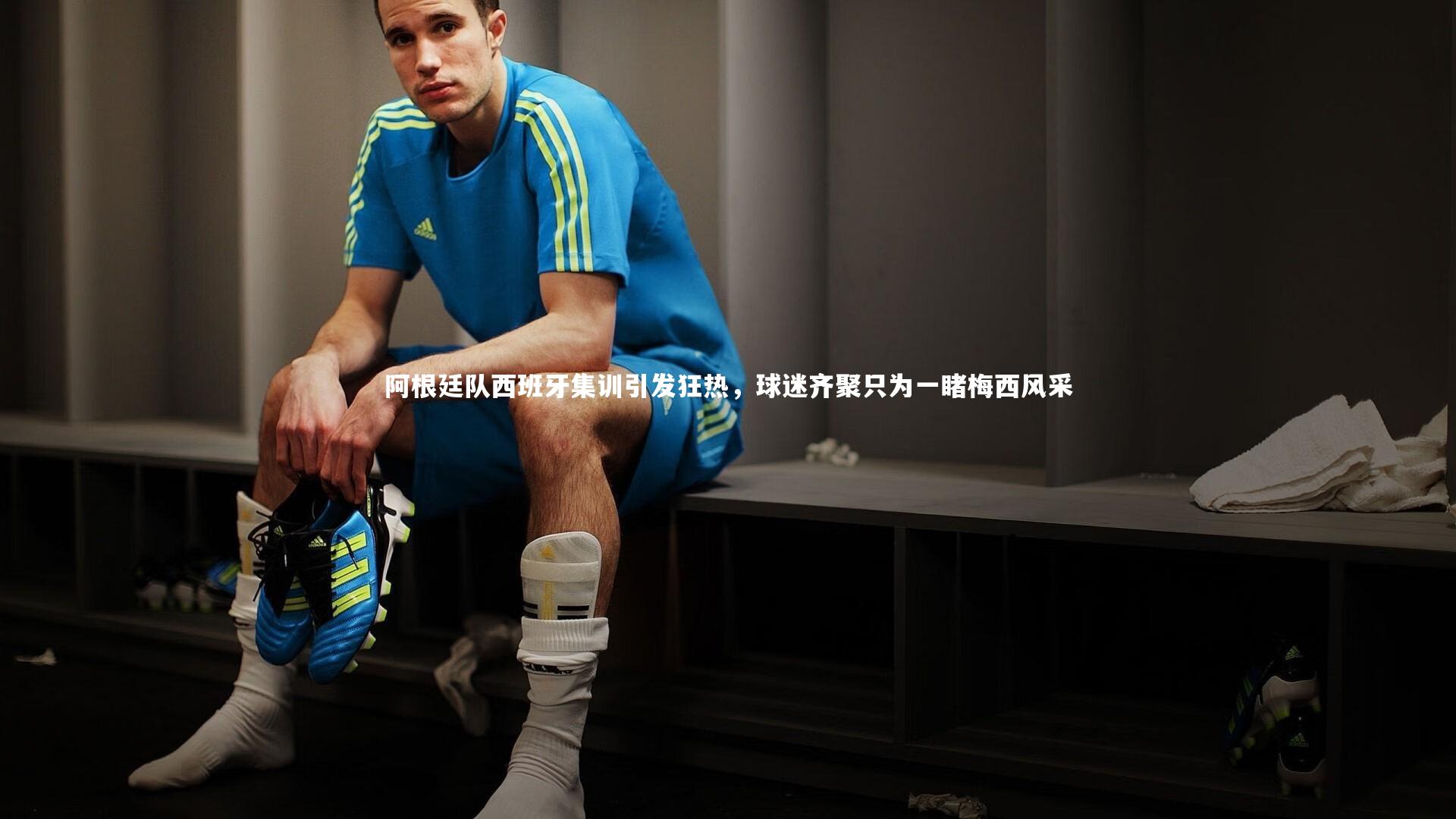 阿根廷队西班牙集训引发狂热，球迷齐聚只为一睹梅西风采