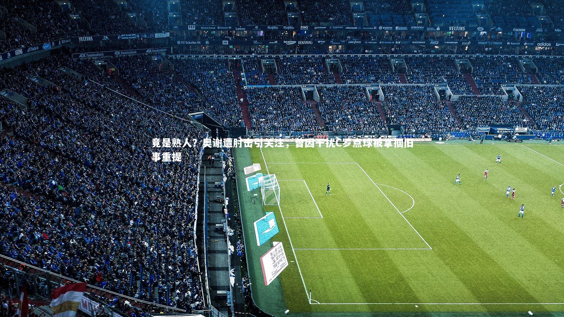 开云体育下载-竟是熟人？奥谢遭肘击引关注，曾因干扰C罗点球被掌掴旧事重提