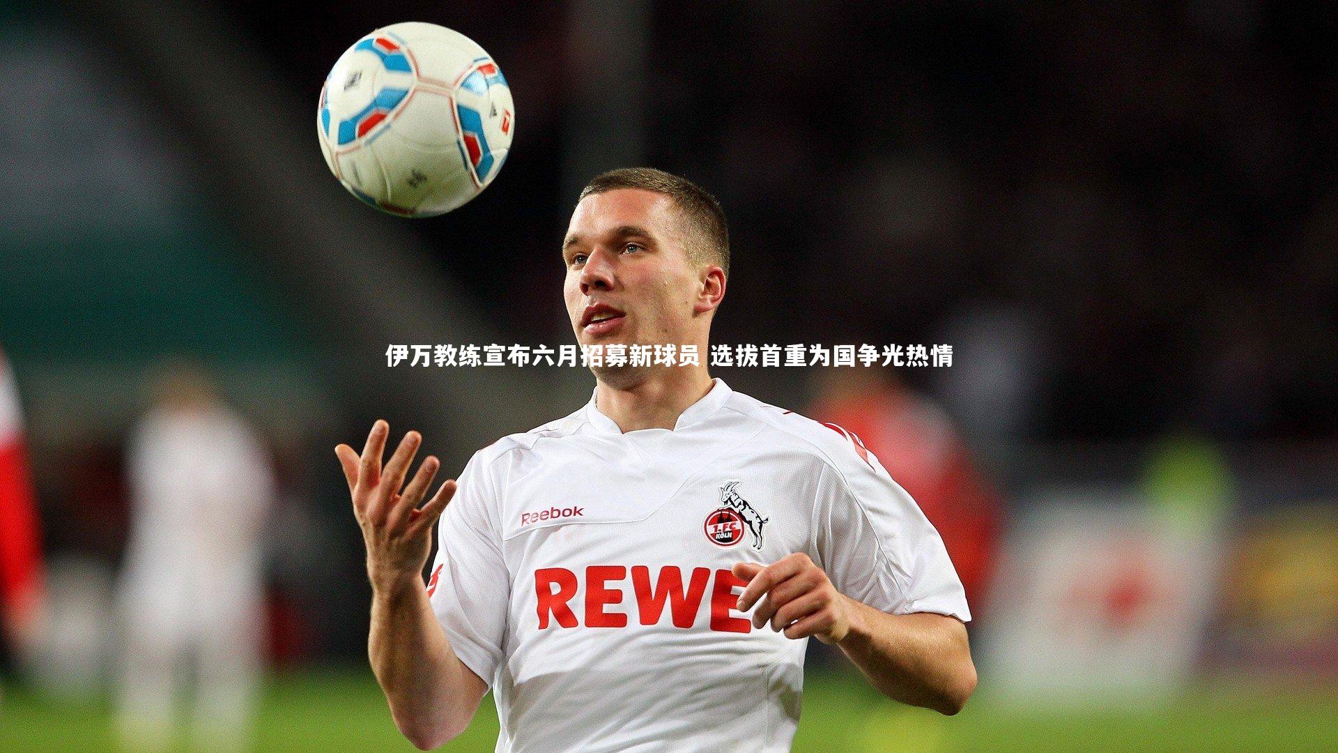 伊万教练宣布六月招募新球员 选拔首重为国争光热情
