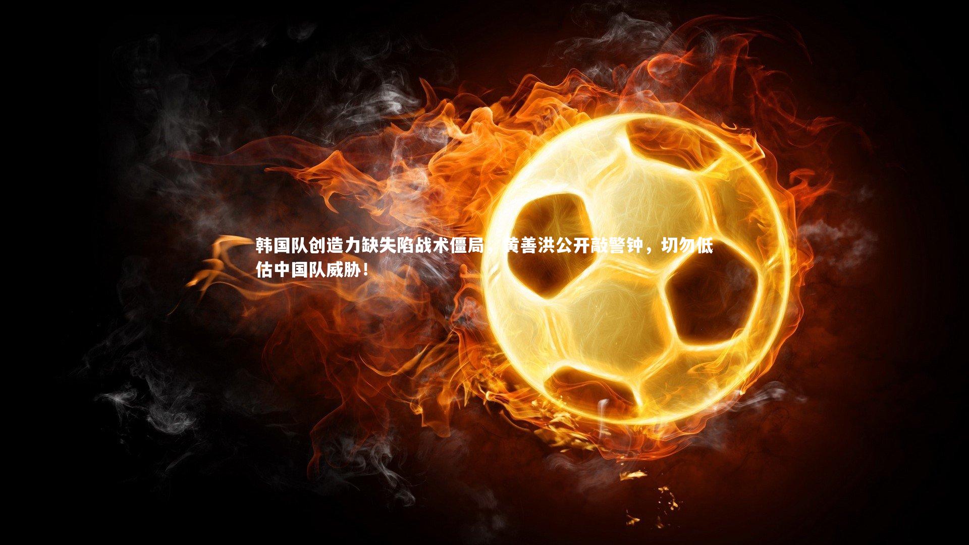 开云体育|韩国队创造力缺失陷战术僵局，黄善洪公开敲警钟，切勿低估中国队威胁！