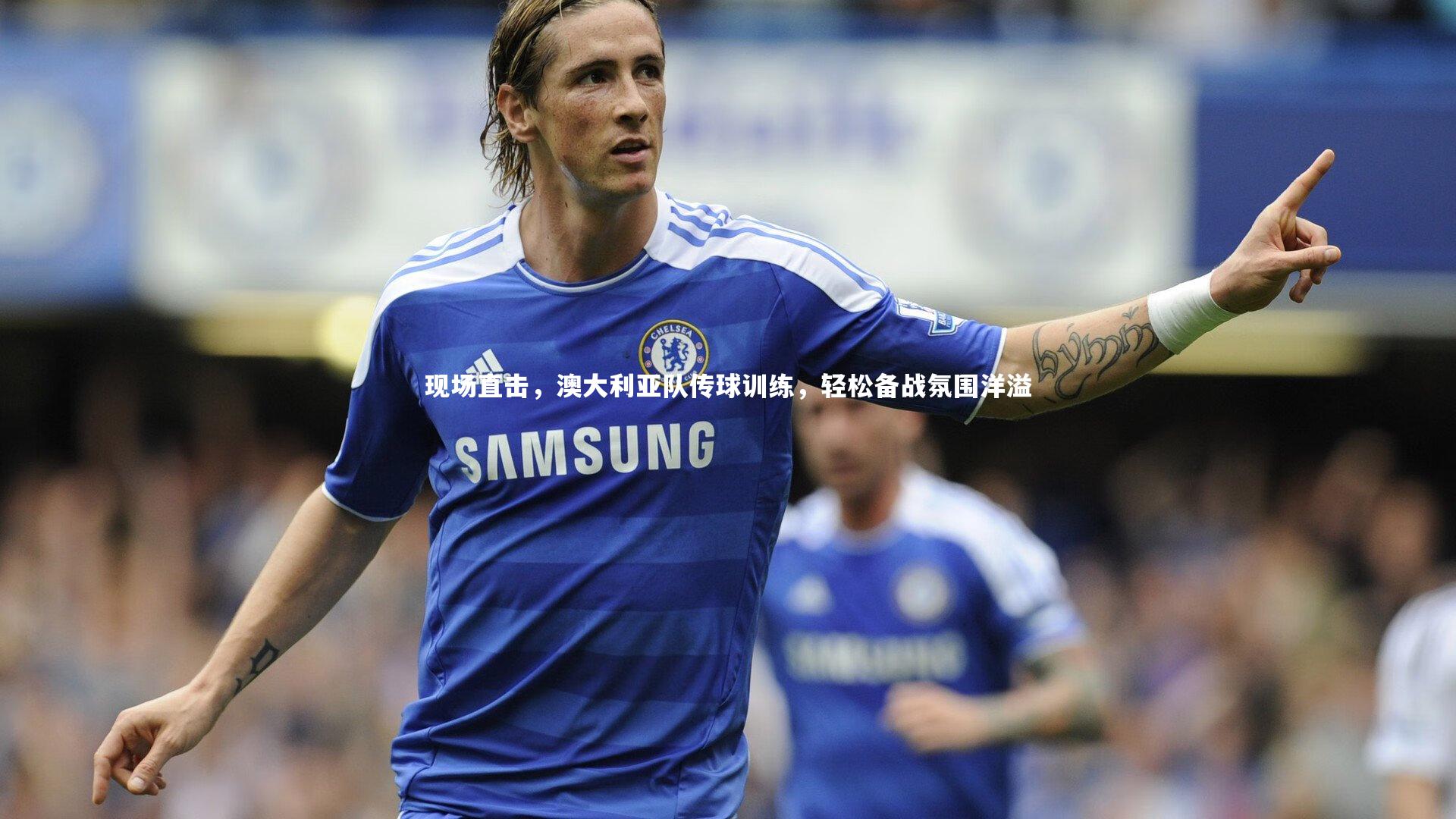 开云官网|现场直击，澳大利亚队传球训练，轻松备战氛围洋溢