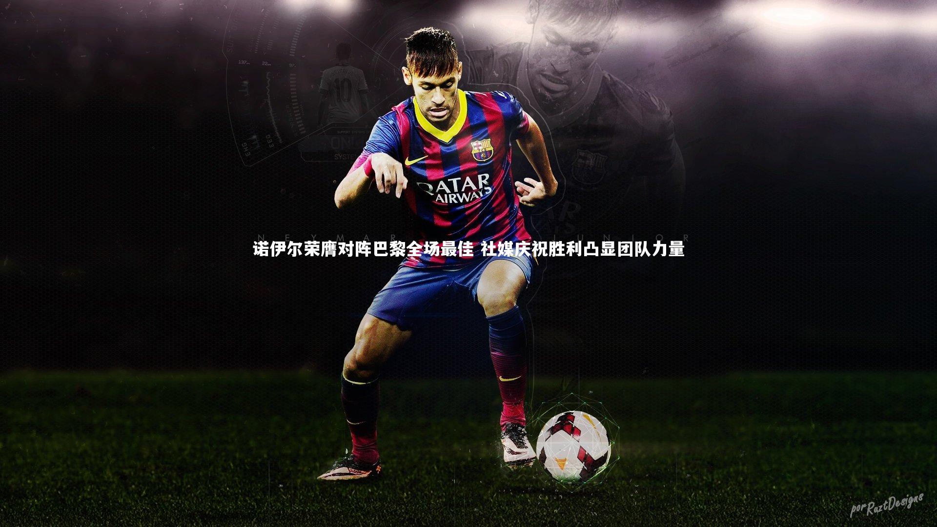 诺伊尔荣膺对阵巴黎全场最佳 社媒庆祝胜利凸显团队力量